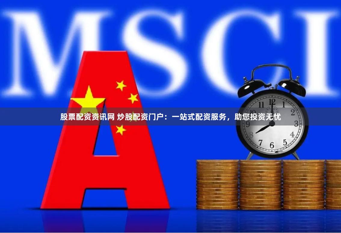 股票配资资讯网 炒股配资门户：一站式配资服务，助您投资无忧