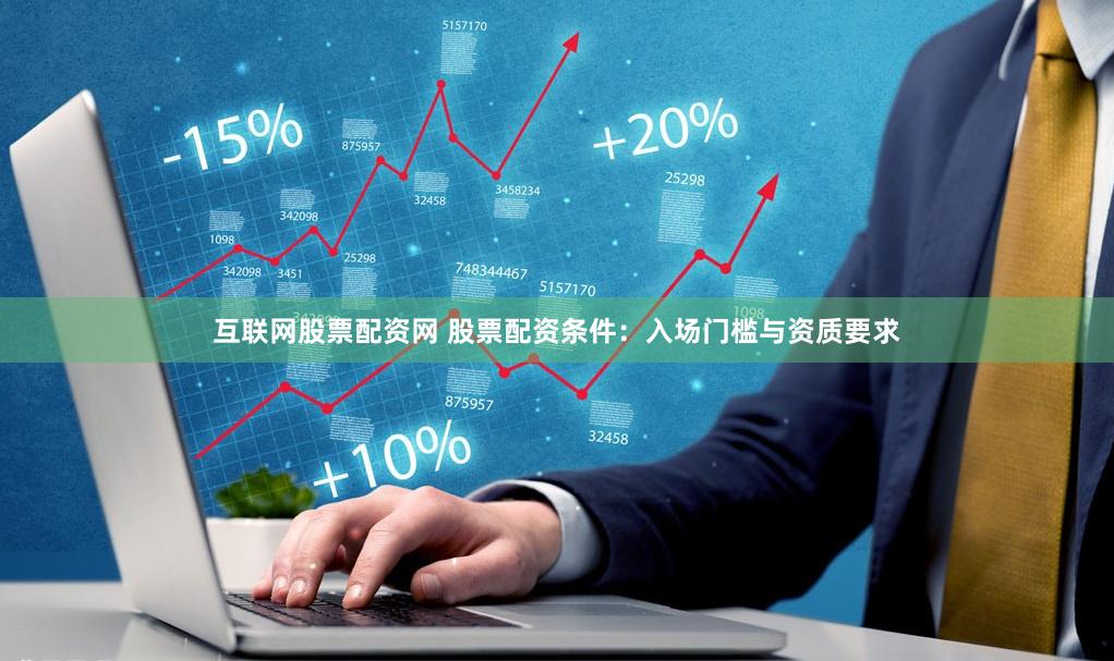 互联网股票配资网 股票配资条件：入场门槛与资质要求