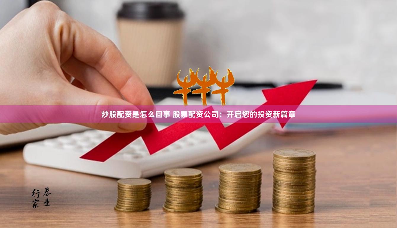 炒股配资是怎么回事 股票配资公司：开启您的投资新篇章