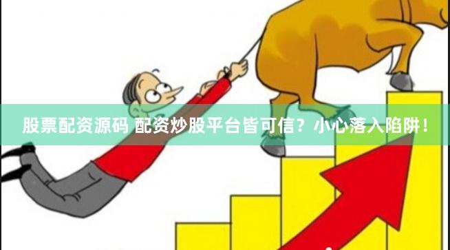 股票配资源码 配资炒股平台皆可信？小心落入陷阱！