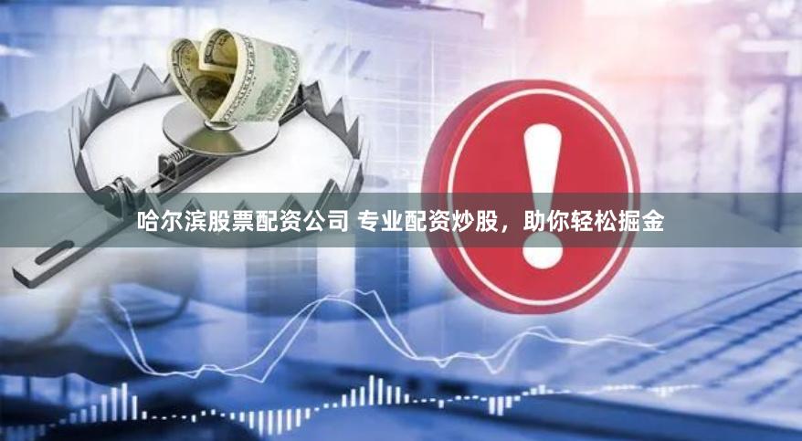 哈尔滨股票配资公司 专业配资炒股，助你轻松掘金