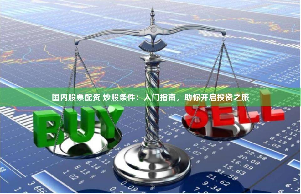 国内股票配资 炒股条件：入门指南，助你开启投资之旅