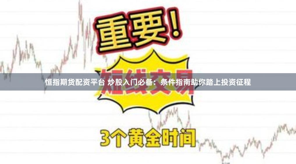 恒指期货配资平台 炒股入门必备：条件指南助你踏上投资征程