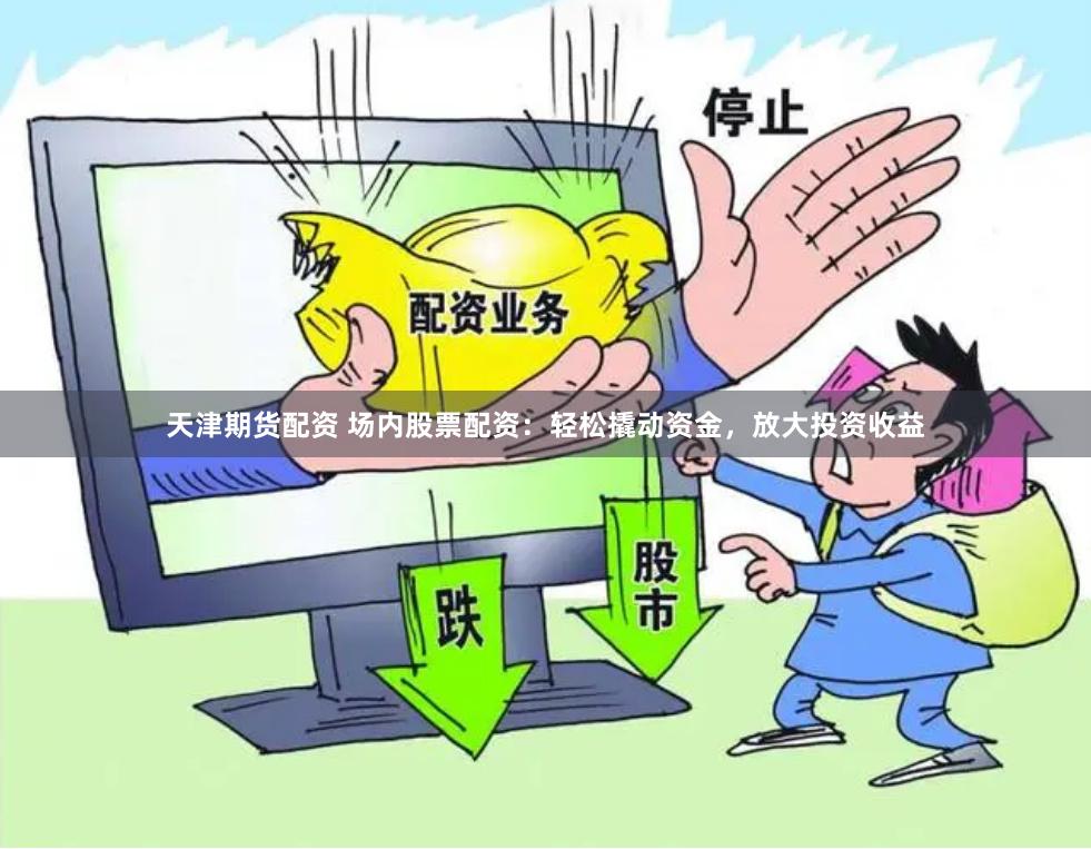 天津期货配资 场内股票配资：轻松撬动资金，放大投资收益