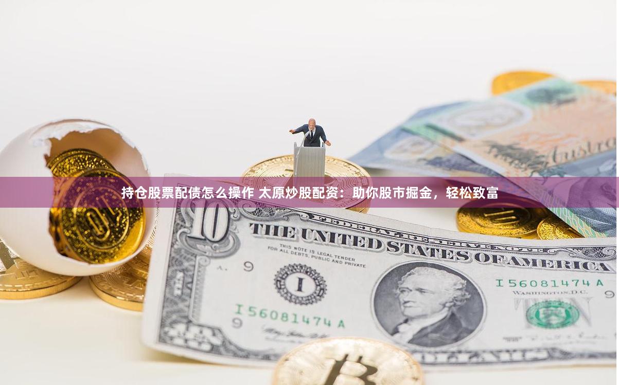 持仓股票配债怎么操作 太原炒股配资：助你股市掘金，轻松致富