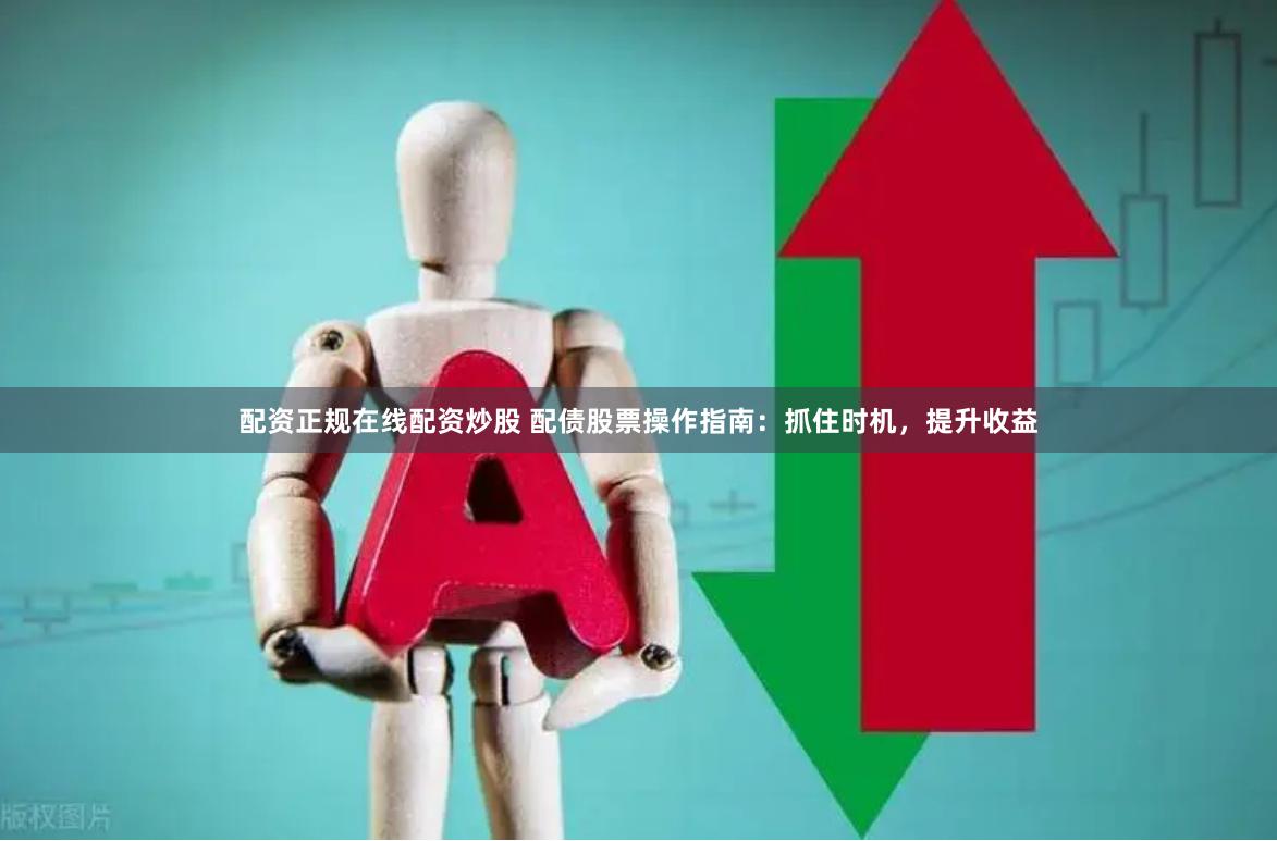 配资正规在线配资炒股 配债股票操作指南：抓住时机，提升收益