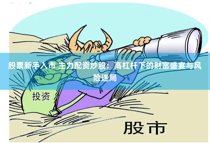 股票新手入市 主力配资炒股：高杠杆下的财富盛宴与风险迷局