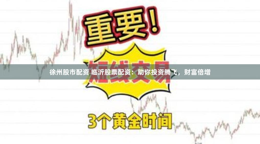 徐州股市配资 临沂股票配资：助你投资腾飞，财富倍增