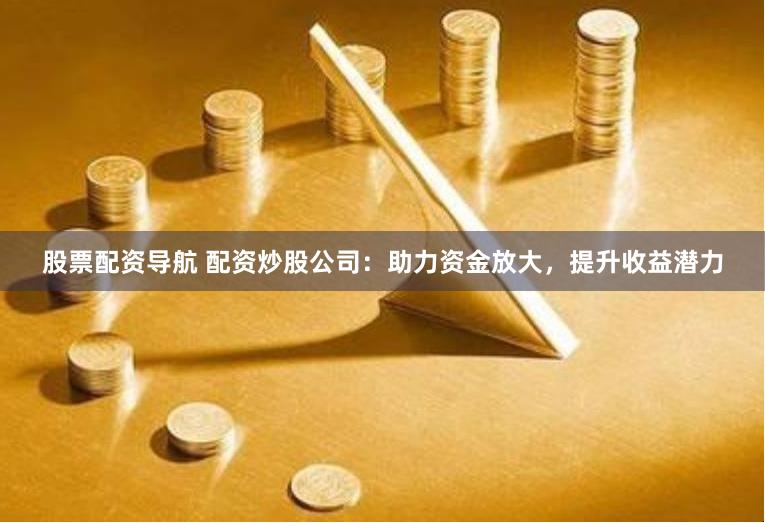 股票配资导航 配资炒股公司：助力资金放大，提升收益潜力