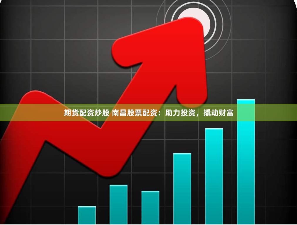 期货配资炒股 南昌股票配资：助力投资，撬动财富