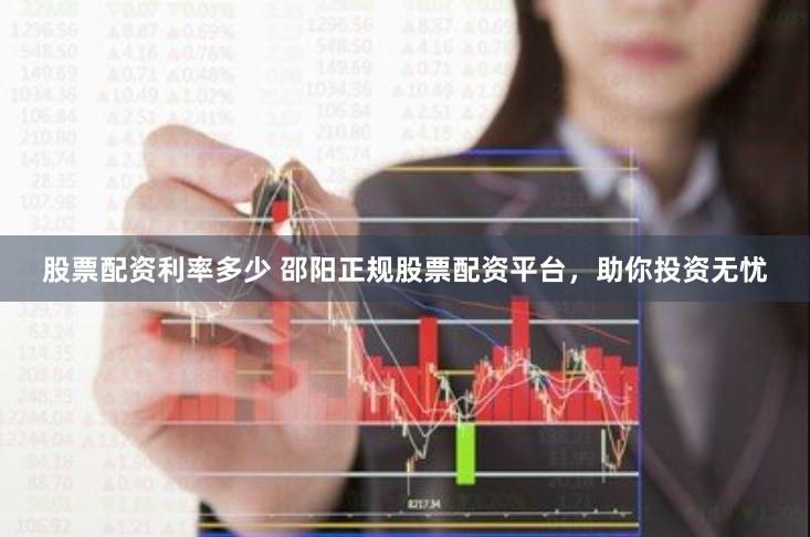 股票配资利率多少 邵阳正规股票配资平台，助你投资无忧