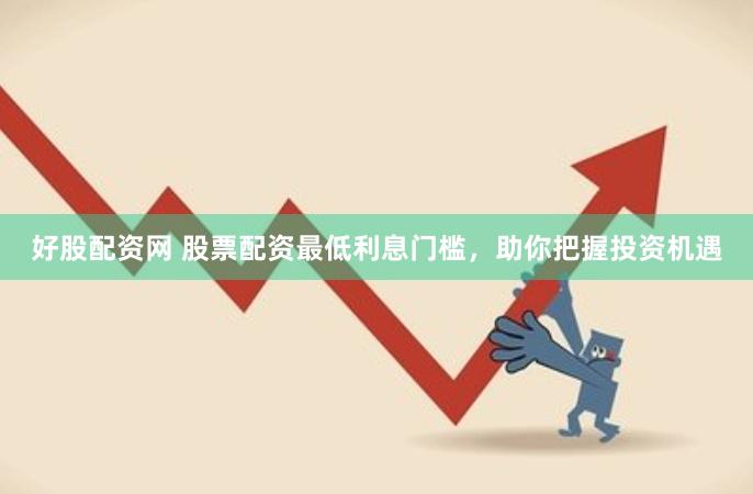 好股配资网 股票配资最低利息门槛，助你把握投资机遇