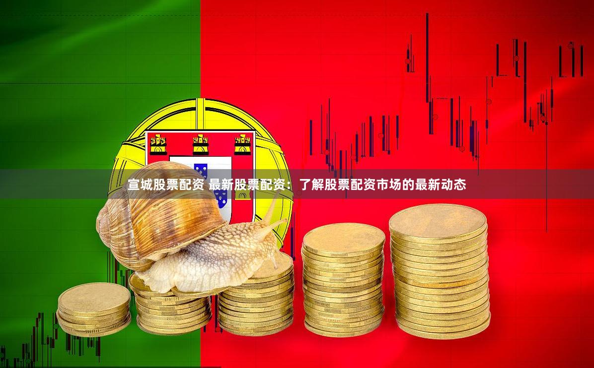 宣城股票配资 最新股票配资：了解股票配资市场的最新动态