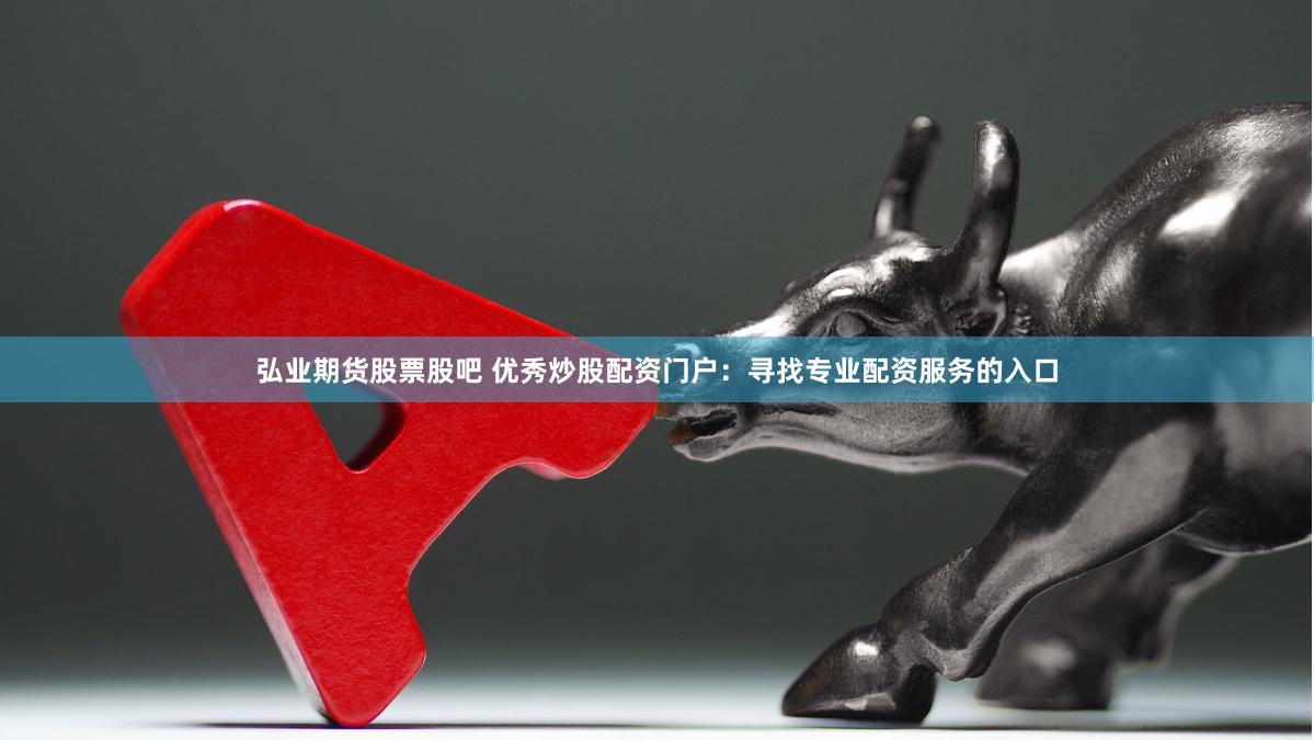 弘业期货股票股吧 优秀炒股配资门户：寻找专业配资服务的入口