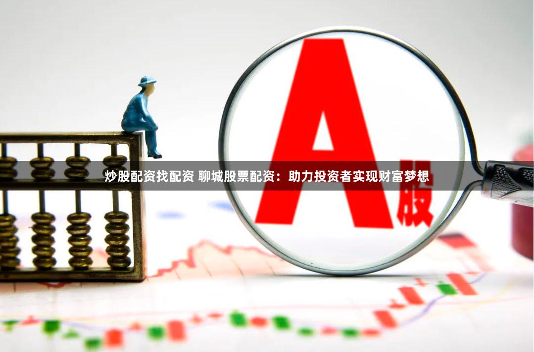 炒股配资找配资 聊城股票配资：助力投资者实现财富梦想