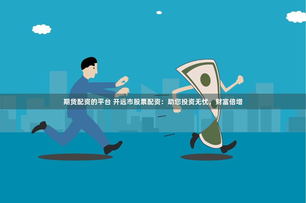 期货配资的平台 开远市股票配资：助您投资无忧，财富倍增