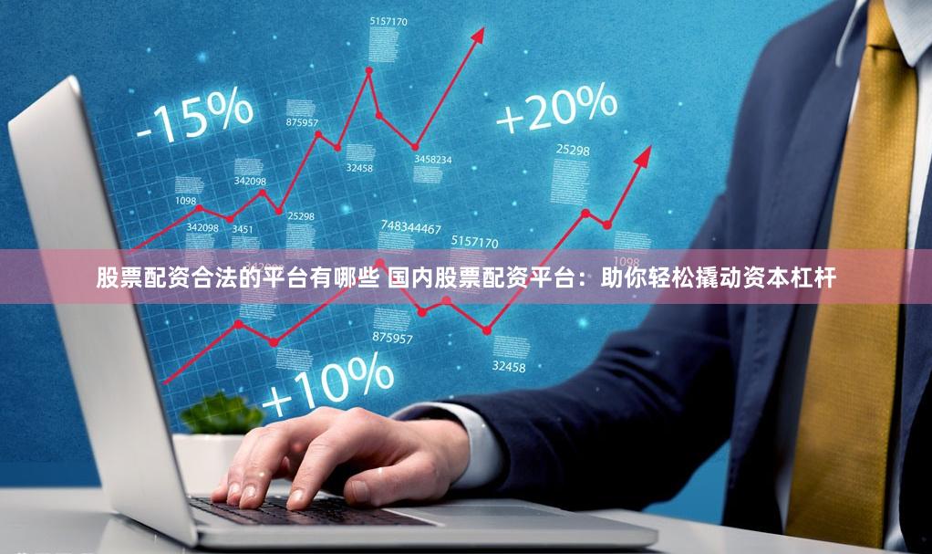 股票配资合法的平台有哪些 国内股票配资平台：助你轻松撬动资本杠杆