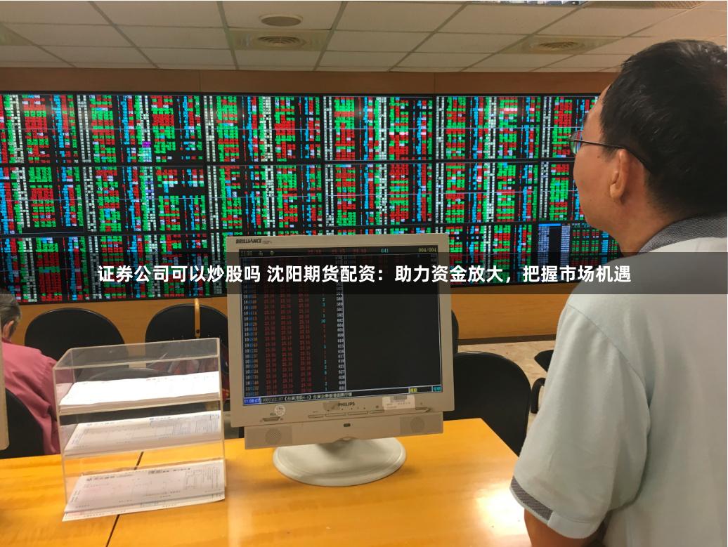 证券公司可以炒股吗 沈阳期货配资：助力资金放大，把握市场机遇