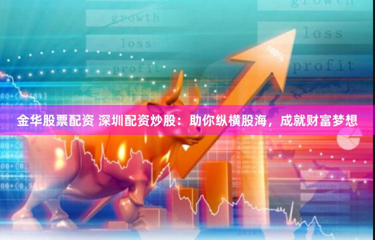 金华股票配资 深圳配资炒股：助你纵横股海，成就财富梦想