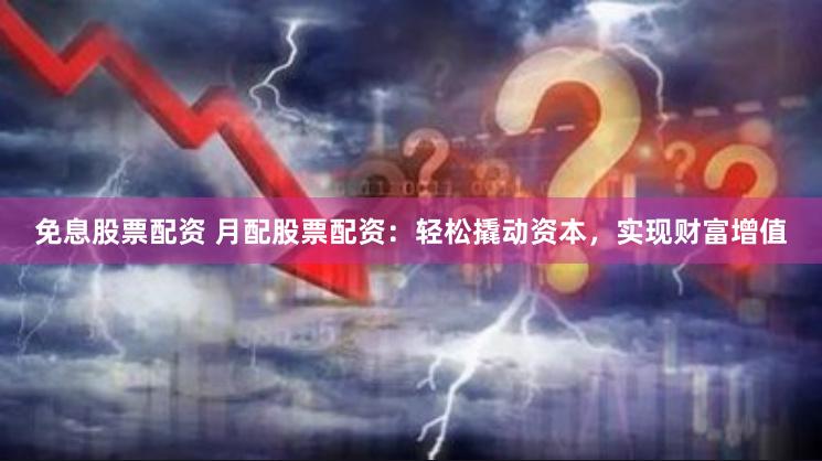 免息股票配资 月配股票配资：轻松撬动资本，实现财富增值