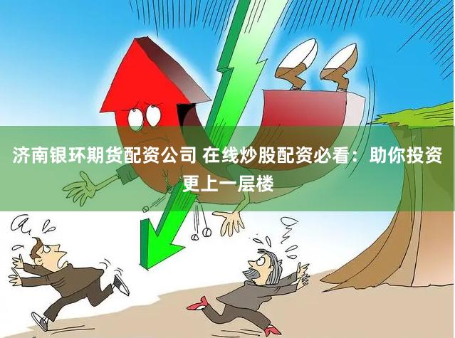 济南银环期货配资公司 在线炒股配资必看：助你投资更上一层楼