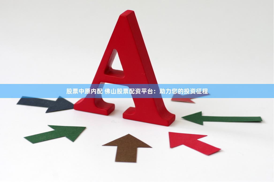 股票中原内配 佛山股票配资平台：助力您的投资征程