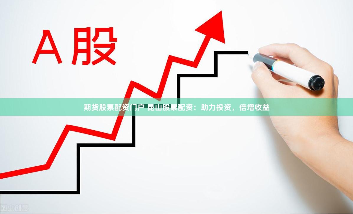 期货股票配资门户 昆山股票配资：助力投资，倍增收益