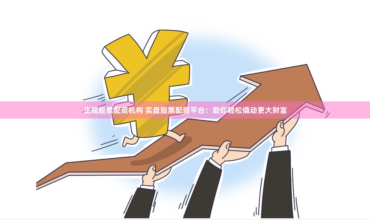 正规股票配资机构 实盘股票配资平台：助你轻松撬动更大财富