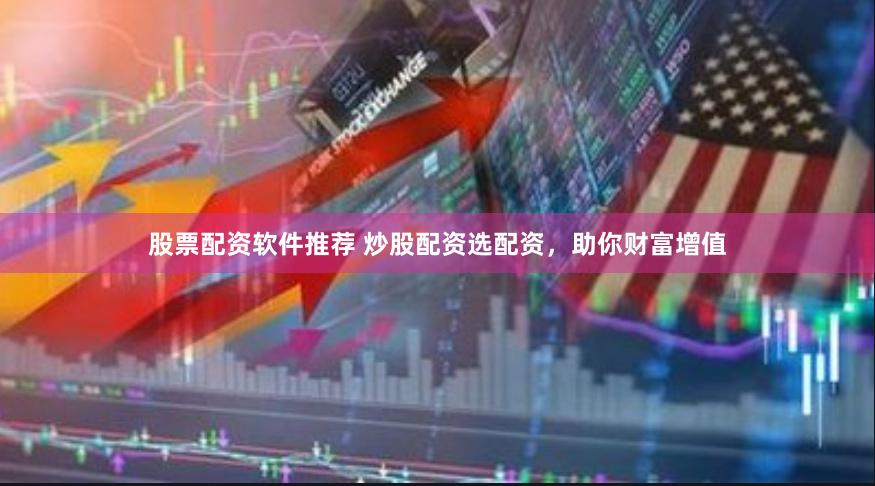 股票配资软件推荐 炒股配资选配资，助你财富增值