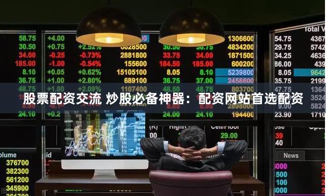 股票配资交流 炒股必备神器：配资网站首选配资