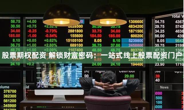 股票期权配资 解锁财富密码：一站式线上股票配资门户