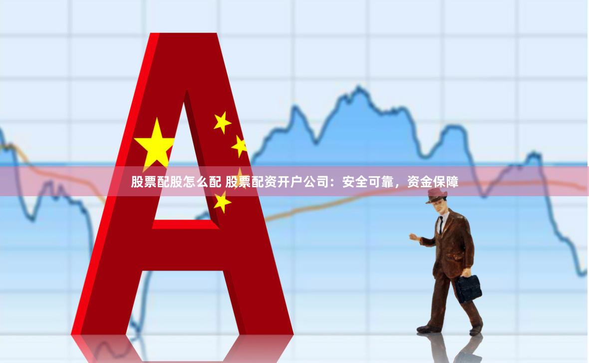 股票配股怎么配 股票配资开户公司：安全可靠，资金保障