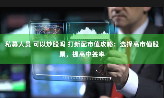 私募人员 可以炒股吗 打新配市值攻略：选择高市值股票，提高中签率