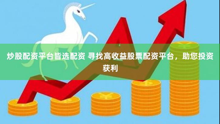 炒股配资平台皆选配资 寻找高收益股票配资平台，助您投资获利