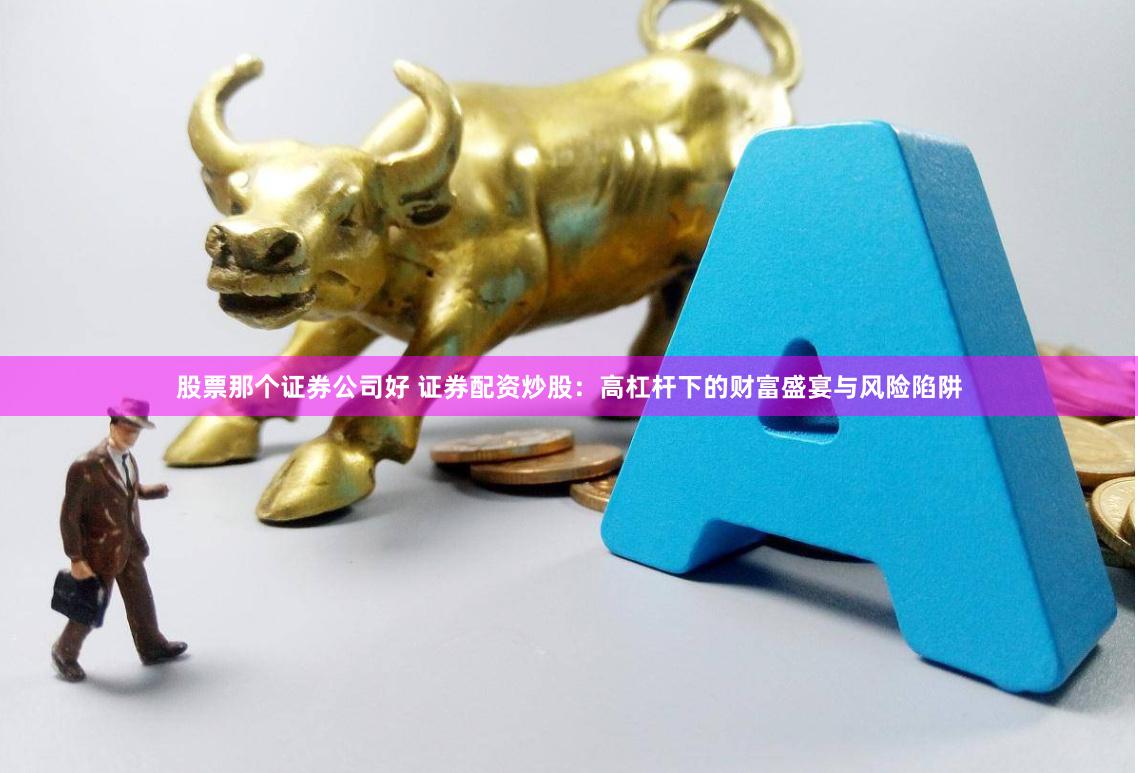 股票那个证券公司好 证券配资炒股：高杠杆下的财富盛宴与风险陷阱