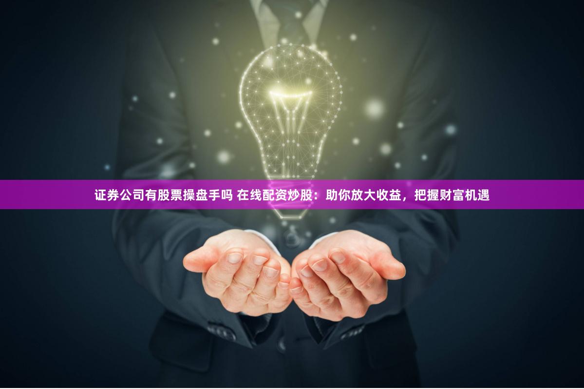 证券公司有股票操盘手吗 在线配资炒股：助你放大收益，把握财富机遇
