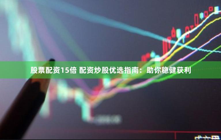 股票配资15倍 配资炒股优选指南：助你稳健获利