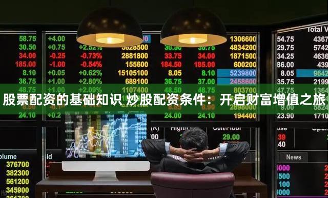 股票配资的基础知识 炒股配资条件：开启财富增值之旅