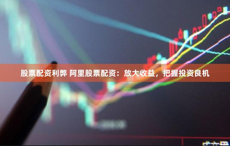 股票配资利弊 阿里股票配资：放大收益，把握投资良机