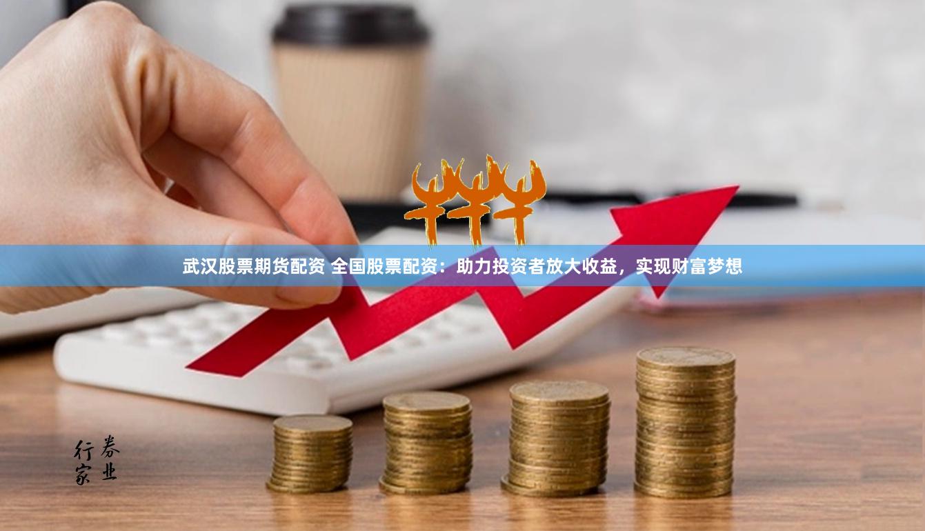武汉股票期货配资 全国股票配资：助力投资者放大收益，实现财富梦想
