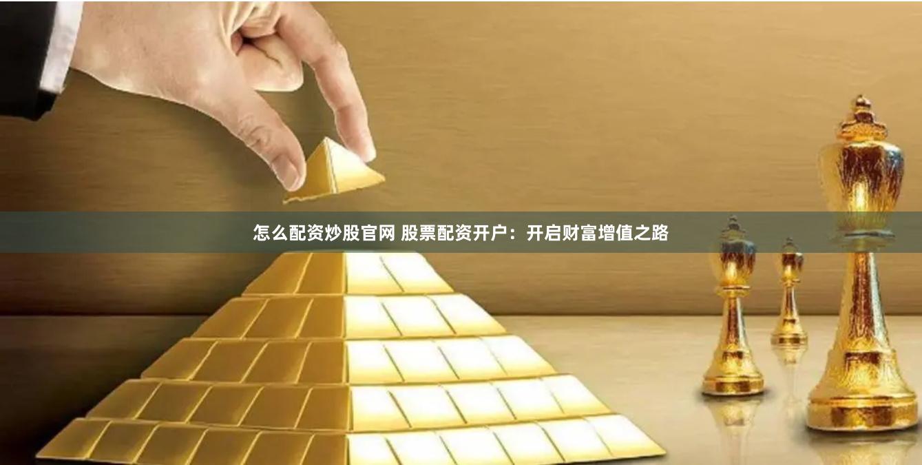 怎么配资炒股官网 股票配资开户：开启财富增值之路