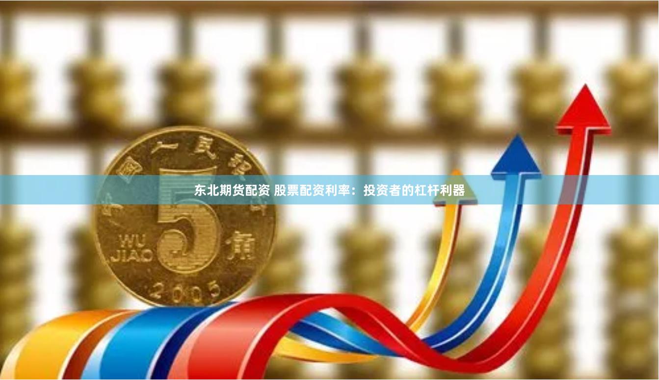 东北期货配资 股票配资利率：投资者的杠杆利器