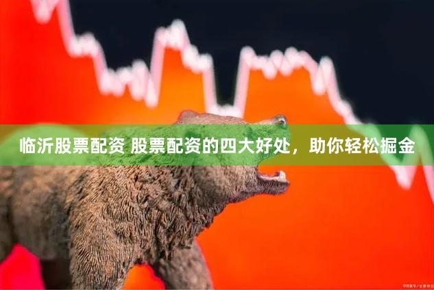 临沂股票配资 股票配资的四大好处，助你轻松掘金