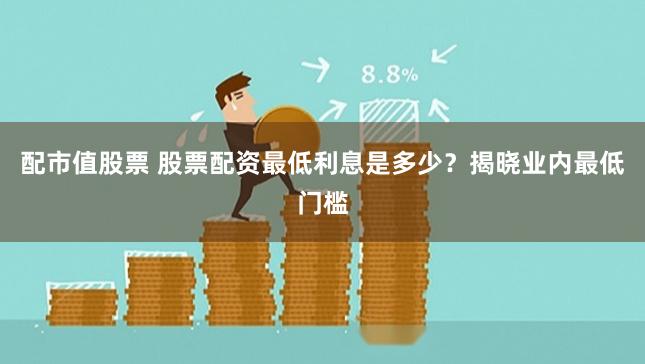 配市值股票 股票配资最低利息是多少？揭晓业内最低门槛