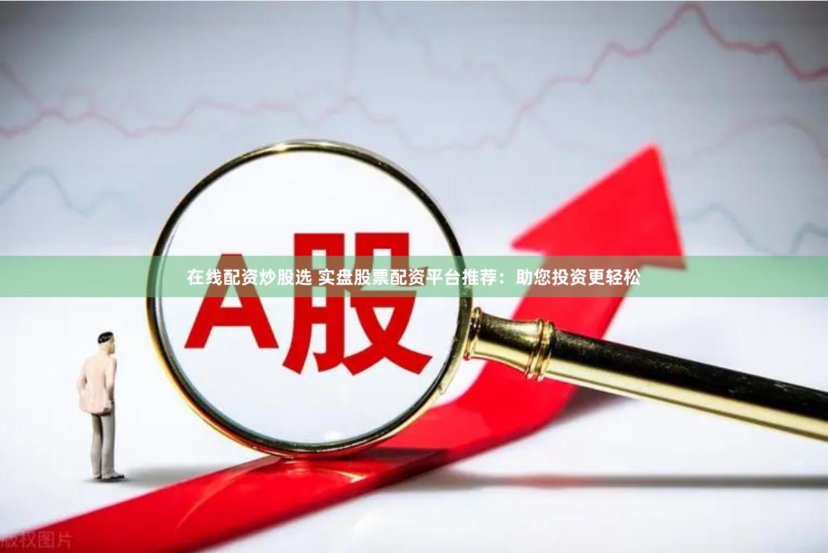 在线配资炒股选 实盘股票配资平台推荐：助您投资更轻松