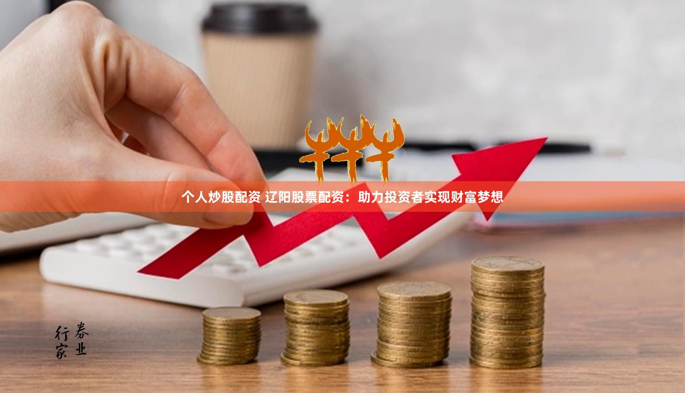 个人炒股配资 辽阳股票配资：助力投资者实现财富梦想