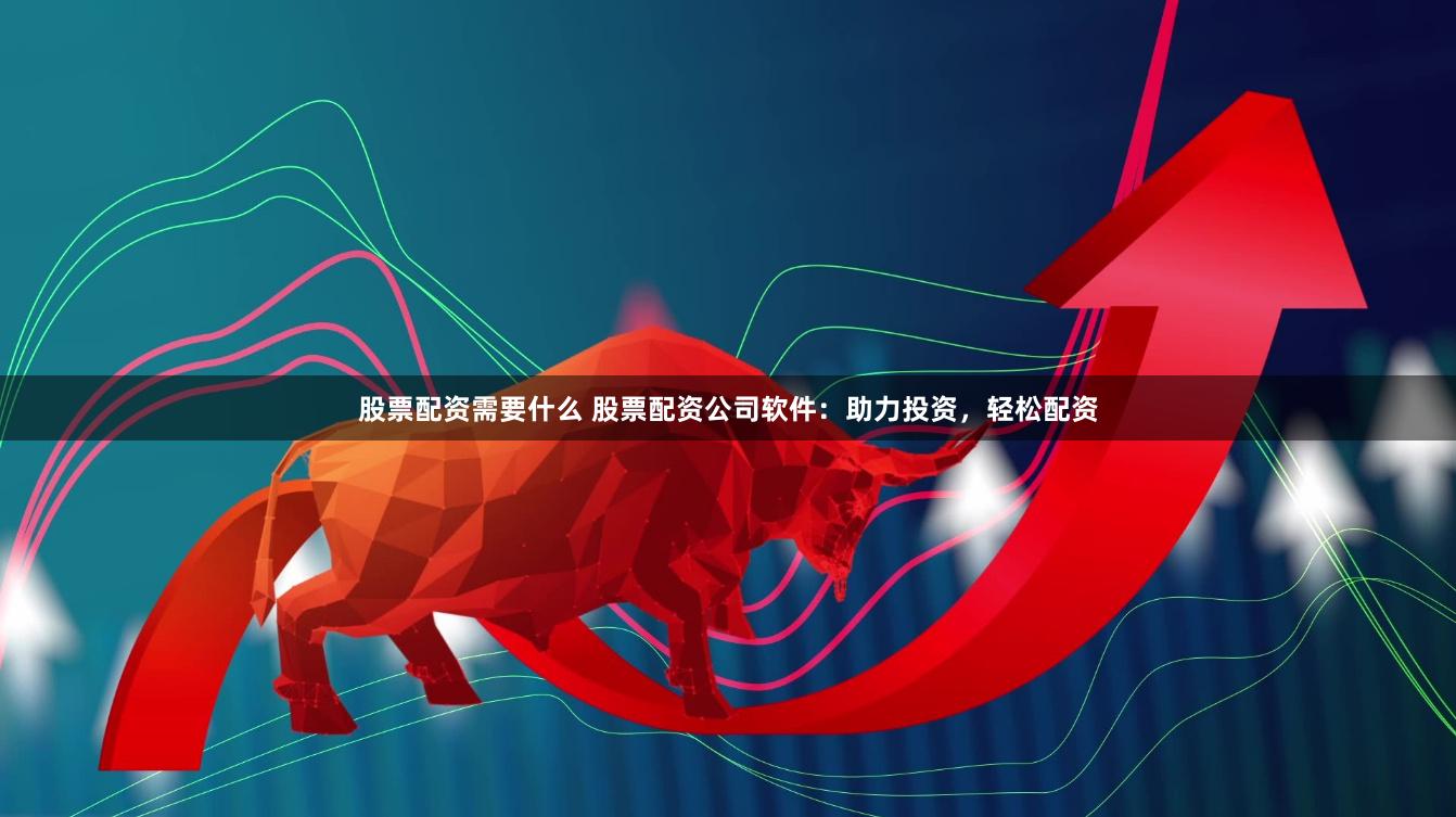股票配资需要什么 股票配资公司软件：助力投资，轻松配资