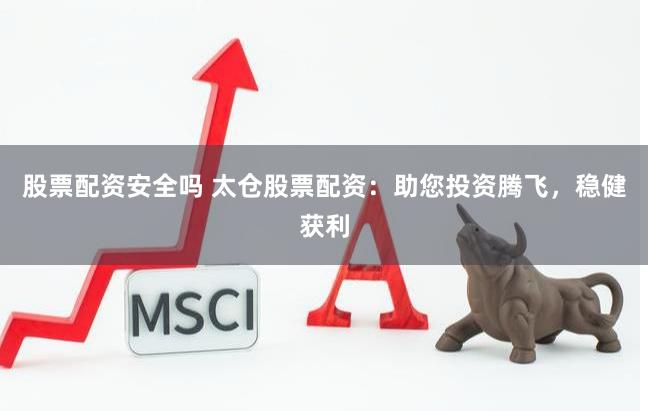 股票配资安全吗 太仓股票配资：助您投资腾飞，稳健获利