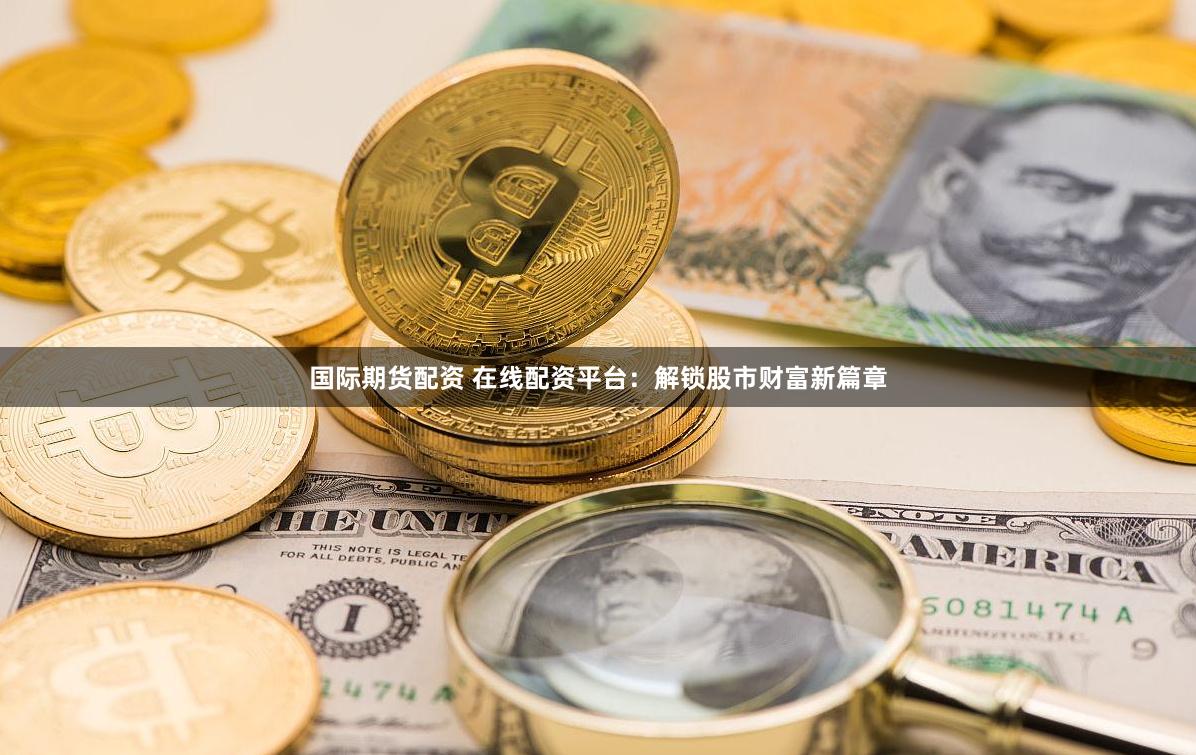 国际期货配资 在线配资平台：解锁股市财富新篇章