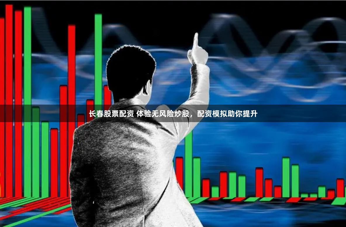 长春股票配资 体验无风险炒股，配资模拟助你提升
